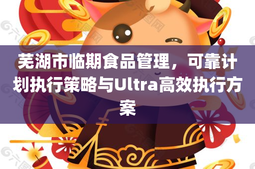 芜湖市临期食品管理，可靠计划执行策略与Ultra高效执行方案