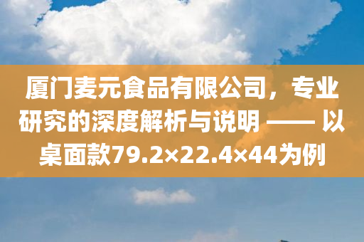 厦门麦元食品有限公司，专业研究的深度解析与说明 —— 以桌面款79.2×22.4×44为例