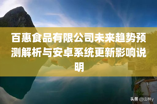 百惠食品有限公司未来趋势预测解析与安卓系统更新影响说明