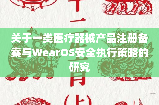 关于一类医疗器械产品注册备案与WearOS安全执行策略的研究