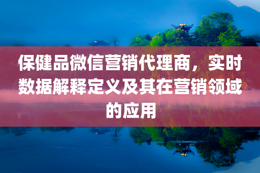 保健品微信营销代理商，实时数据解释定义及其在营销领域的应用