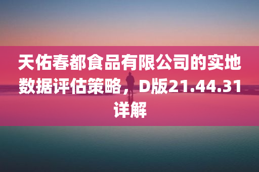 天佑春都食品有限公司的实地数据评估策略，D版21.44.31详解