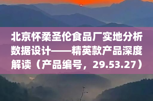 北京怀柔圣伦食品厂实地分析数据设计——精英款产品深度解读（产品编号，29.53.27）