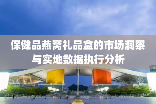 保健品燕窝礼品盒的市场洞察与实地数据执行分析