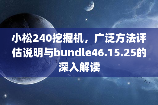 小松240挖掘机，广泛方法评估说明与bundle46.15.25的深入解读