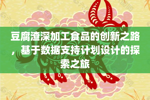 豆腐渣深加工食品的创新之路，基于数据支持计划设计的探索之旅