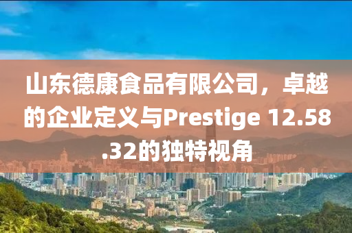 山东德康食品有限公司，卓越的企业定义与Prestige 12.58.32的独特视角