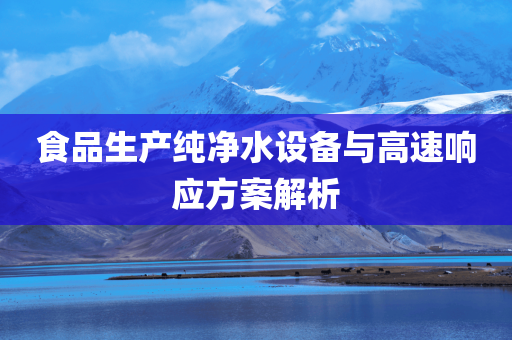 食品生产纯净水设备与高速响应方案解析