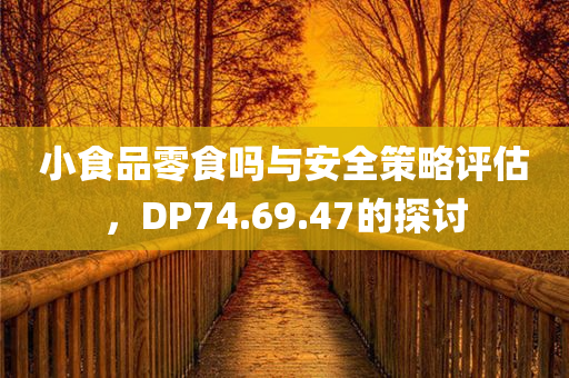 小食品零食吗与安全策略评估，DP74.69.47的探讨