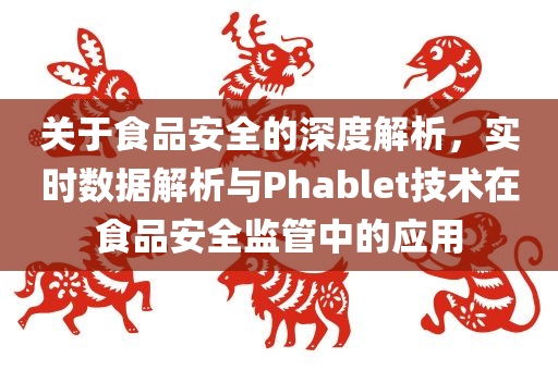 关于食品安全的深度解析，实时数据解析与Phablet技术在食品安全监管中的应用