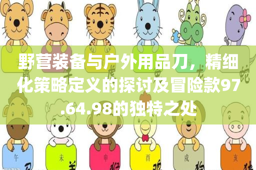 野营装备与户外用品刀，精细化策略定义的探讨及冒险款97.64.98的独特之处