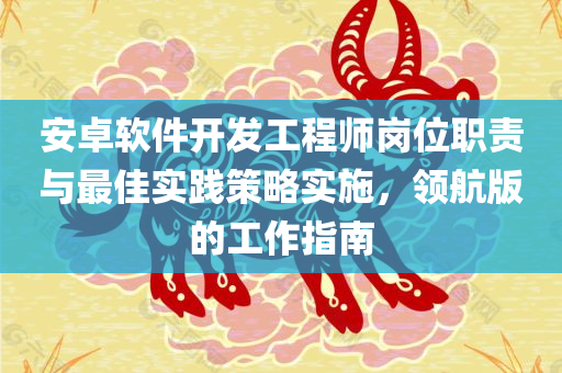 安卓软件开发工程师岗位职责与最佳实践策略实施，领航版的工作指南