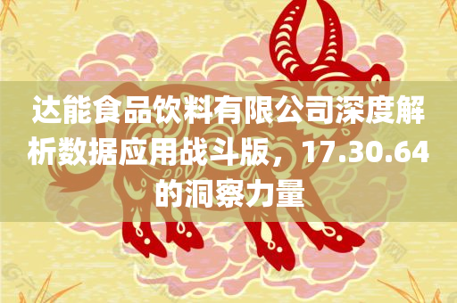 达能食品饮料有限公司深度解析数据应用战斗版，17.30.64的洞察力量