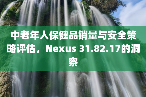 中老年人保健品销量与安全策略评估，Nexus 31.82.17的洞察