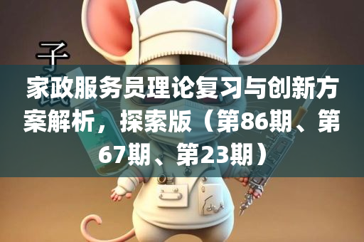 家政服务员理论复习与创新方案解析，探索版（第86期、第67期、第23期）