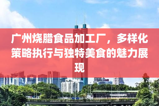 广州烧腊食品加工厂，多样化策略执行与独特美食的魅力展现