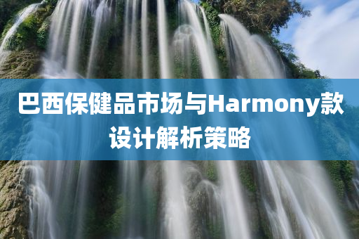 巴西保健品市场与Harmony款设计解析策略