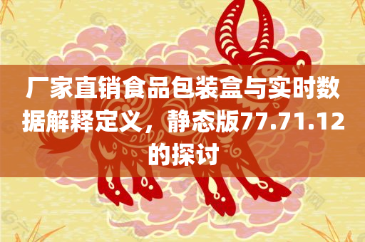 厂家直销食品包装盒与实时数据解释定义，静态版77.71.12的探讨