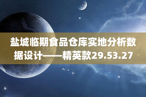 盐城临期食品仓库实地分析数据设计——精英款29.53.27