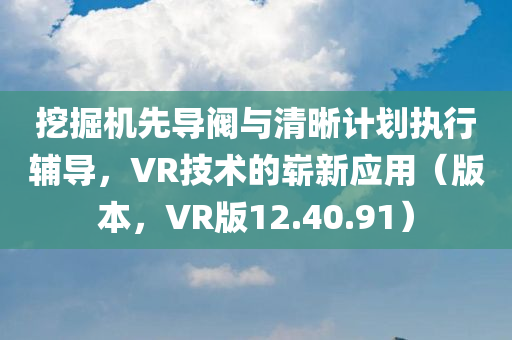 挖掘机先导阀与清晰计划执行辅导，VR技术的崭新应用（版本，VR版12.40.91）