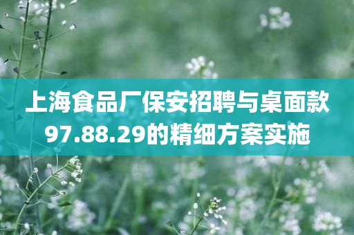 上海食品厂保安招聘与桌面款97.88.29的精细方案实施