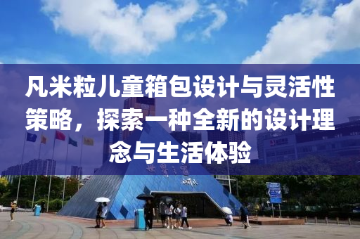 凡米粒儿童箱包设计与灵活性策略，探索一种全新的设计理念与生活体验