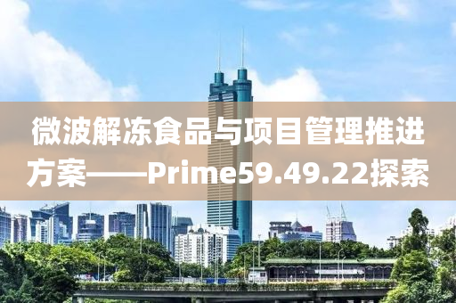 微波解冻食品与项目管理推进方案——Prime59.49.22探索