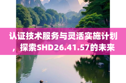 认证技术服务与灵活实施计划，探索SHD26.41.57的未来