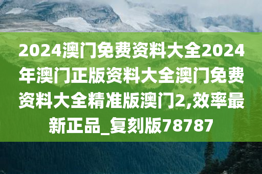 2024澳门免费资料大全2024年澳门正版资料大全澳门免费资料大全精准版澳门2,效率最新正品_复刻版78787