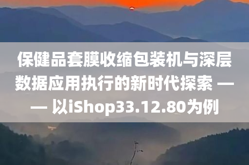 保健品套膜收缩包装机与深层数据应用执行的新时代探索 —— 以iShop33.12.80为例