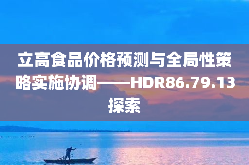 立高食品价格预测与全局性策略实施协调——HDR86.79.13探索