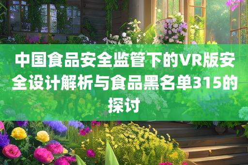 中国食品安全监管下的VR版安全设计解析与食品黑名单315的探讨