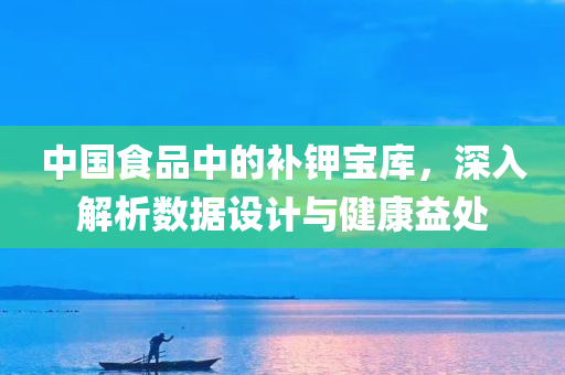 中国食品中的补钾宝库，深入解析数据设计与健康益处