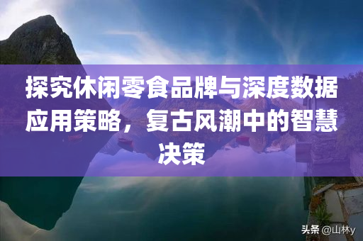 探究休闲零食品牌与深度数据应用策略，复古风潮中的智慧决策