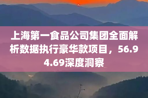 上海第一食品公司集团全面解析数据执行豪华款项目，56.94.69深度洞察