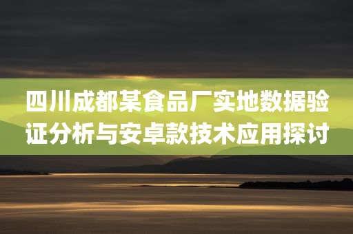 四川成都某食品厂实地数据验证分析与安卓款技术应用探讨