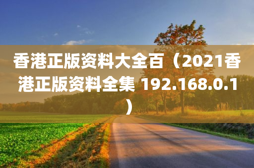 香港正版资料大全百（2021香港正版资料全集 192.168.0.1）