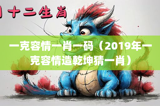 一克容情一肖一码（2019年一克容情造乾坤猜一肖）