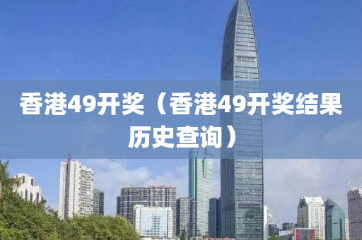 香港49开奖（香港49开奖结果历史查询）