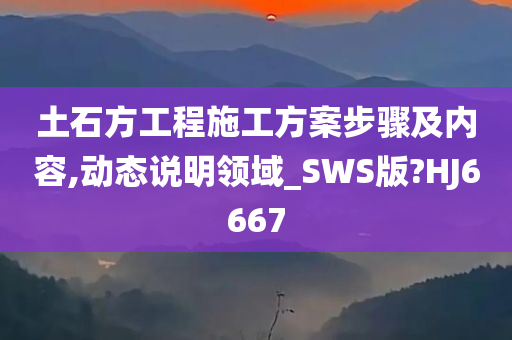 土石方工程施工方案步骤及内容,动态说明领域_SWS版?HJ6667