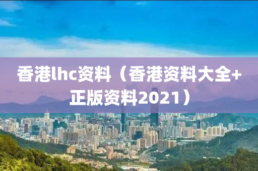 香港lhc资料（香港资料大全+正版资料2021）