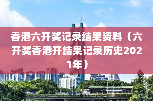 香港六开奖记录结果资料（六开奖香港开结果记录历史2021年）