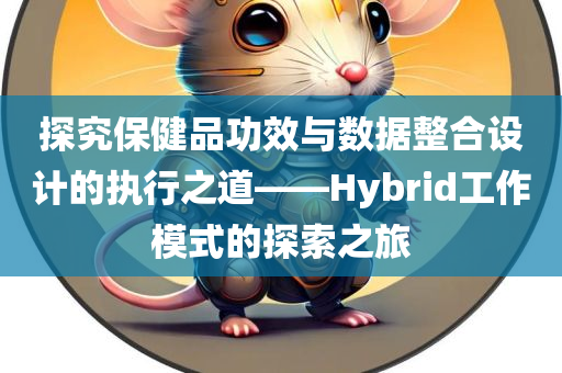 探究保健品功效与数据整合设计的执行之道——Hybrid工作模式的探索之旅