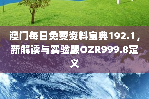 澳门每日免费资料宝典192.1，新解读与实验版OZR999.8定义