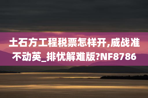 土石方工程税票怎样开,威战准不动英_排忧解难版?NF8786