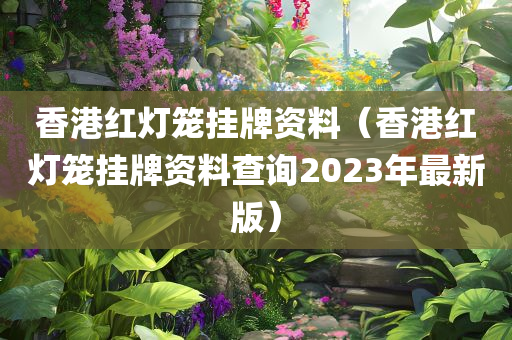 香港红灯笼挂牌资料（香港红灯笼挂牌资料查询2023年最新版）