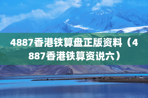 4887香港铁算盘正版资料（4887香港铁算资说六）