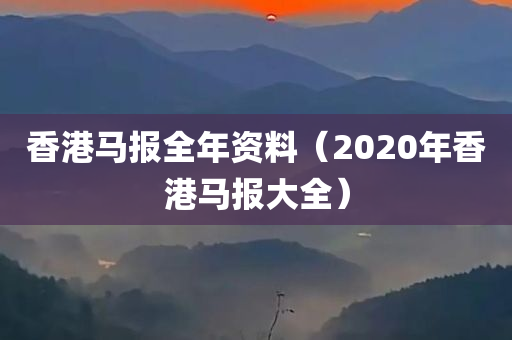 香港马报全年资料（2020年香港马报大全）