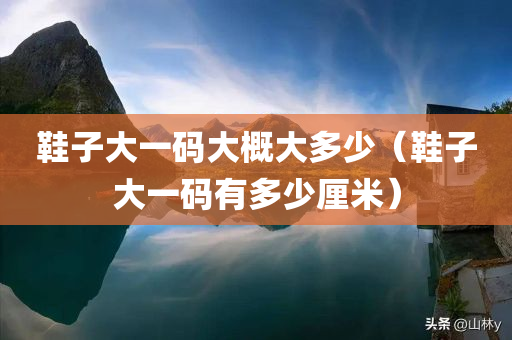 鞋子大一码大概大多少（鞋子大一码有多少厘米）