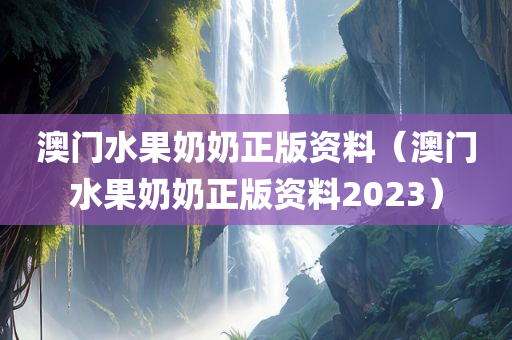 澳门水果奶奶正版资料（澳门水果奶奶正版资料2023）